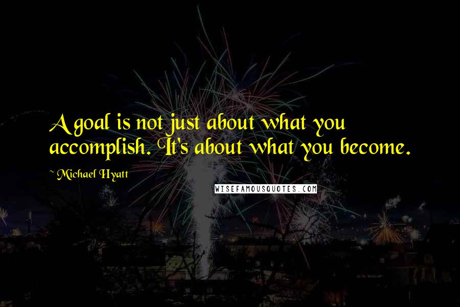 Michael Hyatt Quotes: A goal is not just about what you accomplish. It's about what you become.