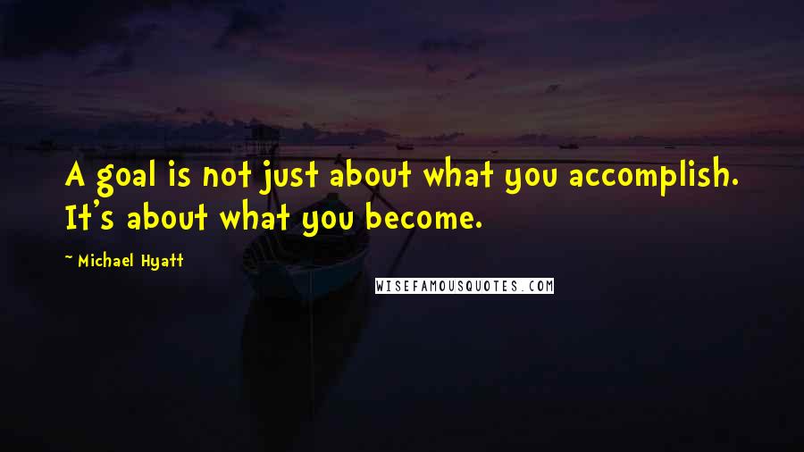 Michael Hyatt Quotes: A goal is not just about what you accomplish. It's about what you become.