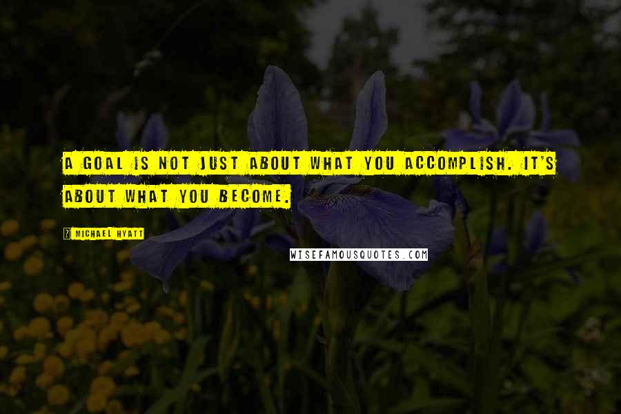 Michael Hyatt Quotes: A goal is not just about what you accomplish. It's about what you become.