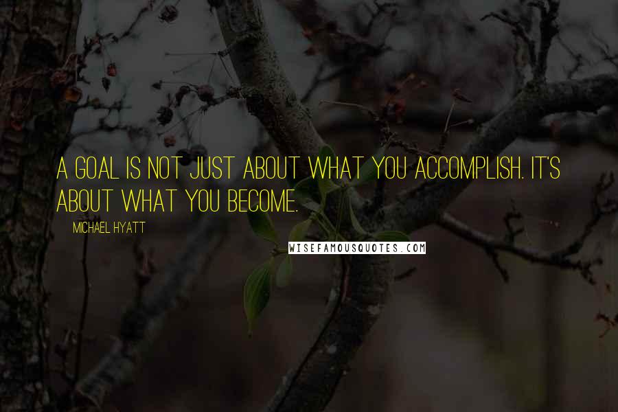 Michael Hyatt Quotes: A goal is not just about what you accomplish. It's about what you become.