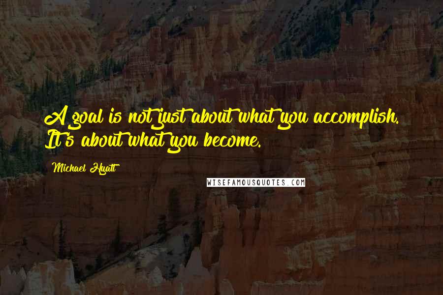 Michael Hyatt Quotes: A goal is not just about what you accomplish. It's about what you become.