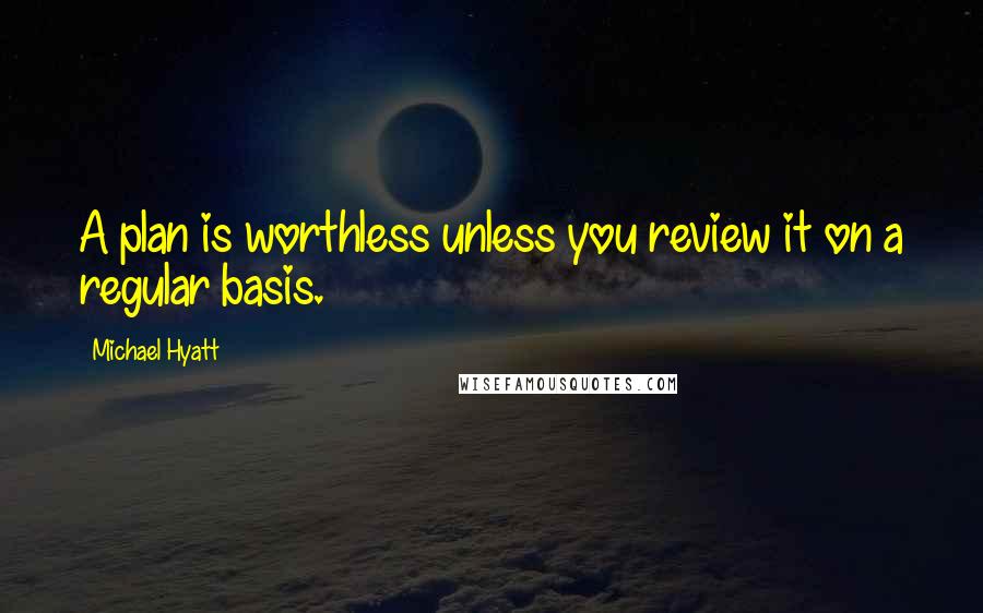 Michael Hyatt Quotes: A plan is worthless unless you review it on a regular basis.