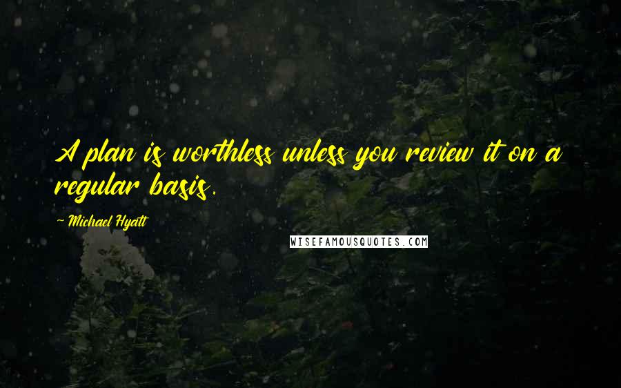 Michael Hyatt Quotes: A plan is worthless unless you review it on a regular basis.