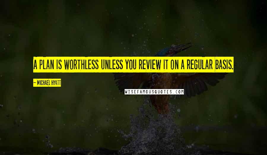 Michael Hyatt Quotes: A plan is worthless unless you review it on a regular basis.