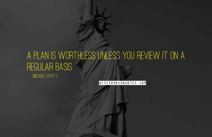 Michael Hyatt Quotes: A plan is worthless unless you review it on a regular basis.