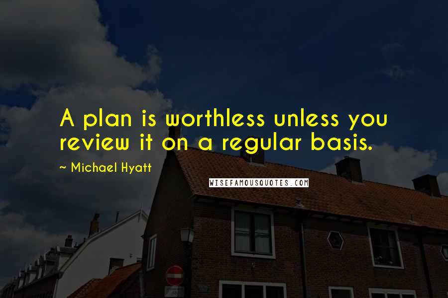 Michael Hyatt Quotes: A plan is worthless unless you review it on a regular basis.