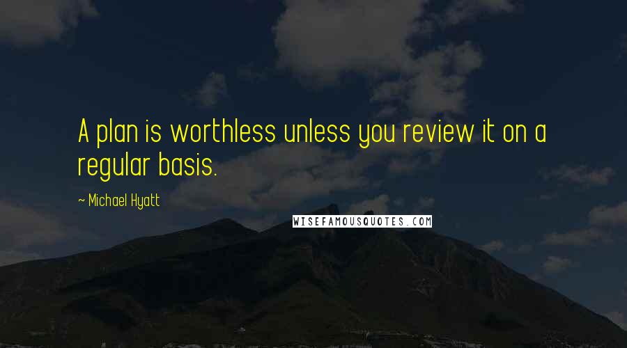 Michael Hyatt Quotes: A plan is worthless unless you review it on a regular basis.