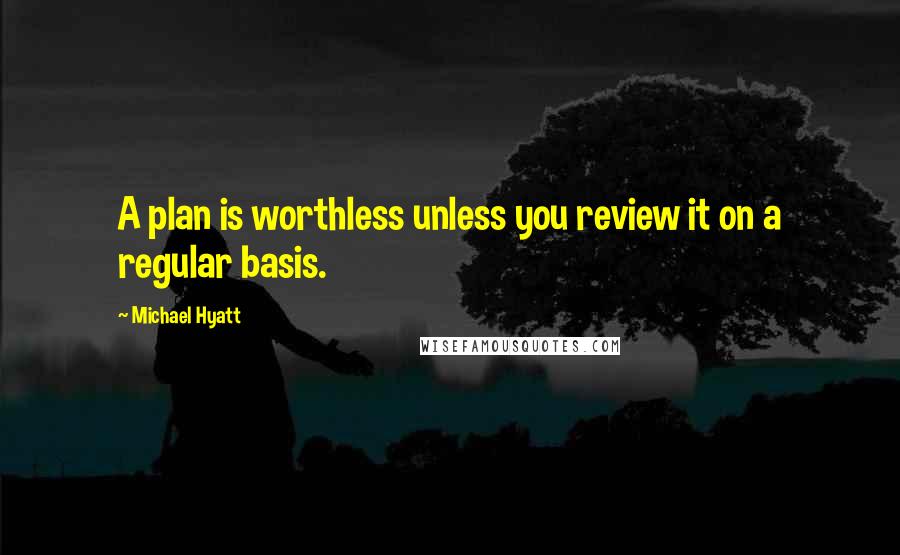 Michael Hyatt Quotes: A plan is worthless unless you review it on a regular basis.