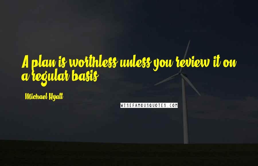 Michael Hyatt Quotes: A plan is worthless unless you review it on a regular basis.