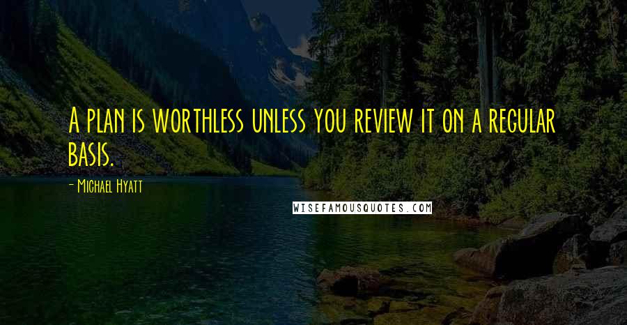 Michael Hyatt Quotes: A plan is worthless unless you review it on a regular basis.