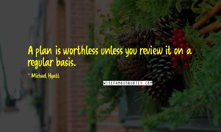 Michael Hyatt Quotes: A plan is worthless unless you review it on a regular basis.