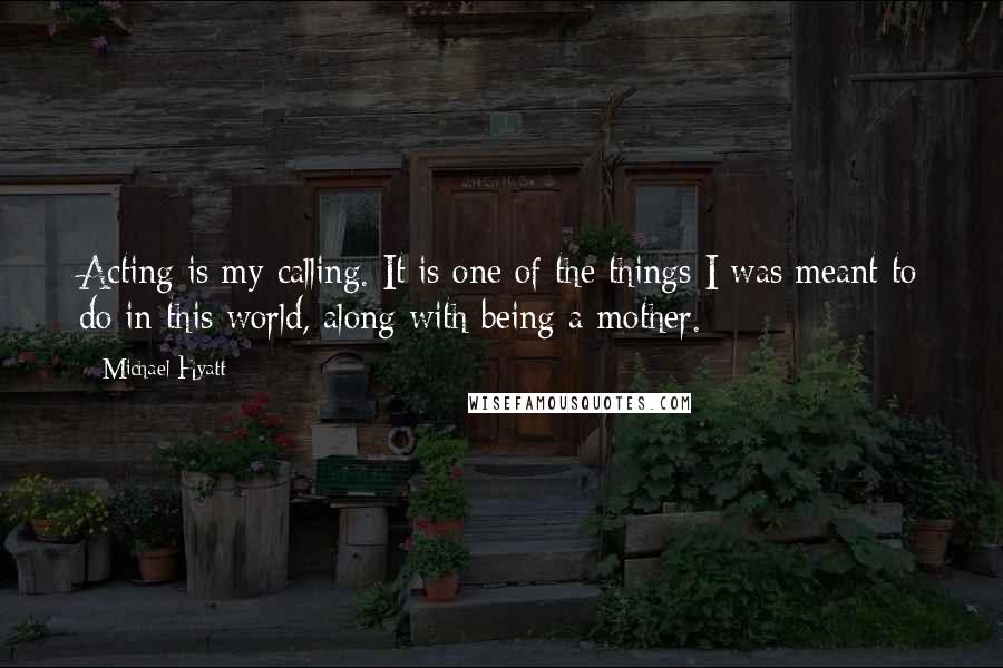 Michael Hyatt Quotes: Acting is my calling. It is one of the things I was meant to do in this world, along with being a mother.