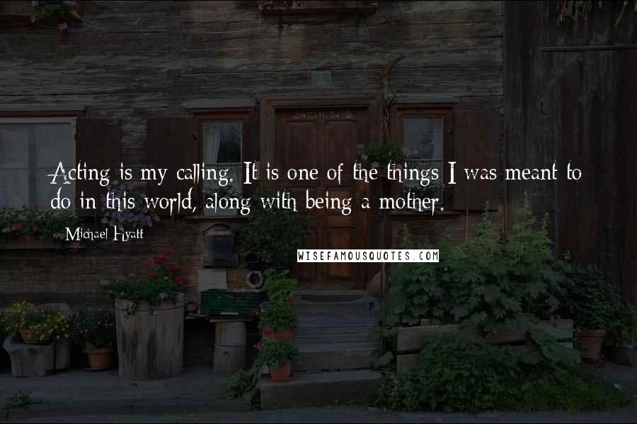 Michael Hyatt Quotes: Acting is my calling. It is one of the things I was meant to do in this world, along with being a mother.