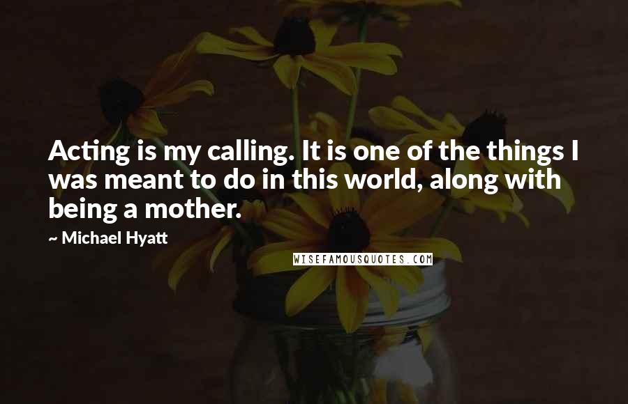 Michael Hyatt Quotes: Acting is my calling. It is one of the things I was meant to do in this world, along with being a mother.