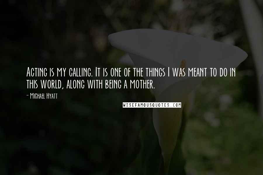 Michael Hyatt Quotes: Acting is my calling. It is one of the things I was meant to do in this world, along with being a mother.