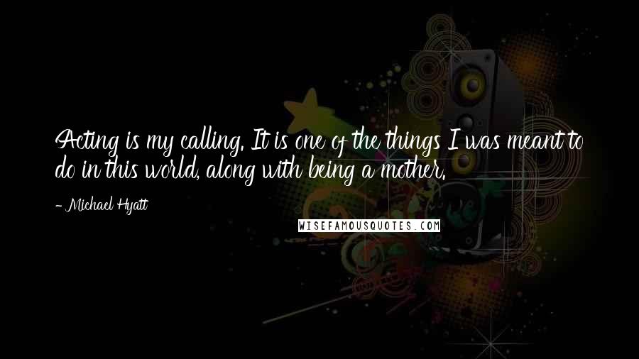 Michael Hyatt Quotes: Acting is my calling. It is one of the things I was meant to do in this world, along with being a mother.