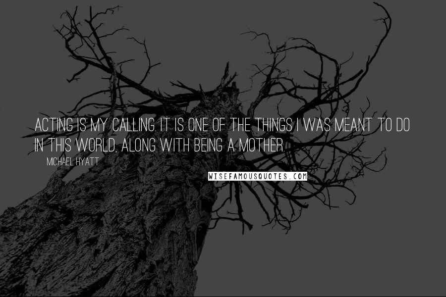 Michael Hyatt Quotes: Acting is my calling. It is one of the things I was meant to do in this world, along with being a mother.