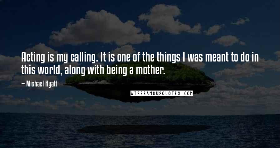 Michael Hyatt Quotes: Acting is my calling. It is one of the things I was meant to do in this world, along with being a mother.