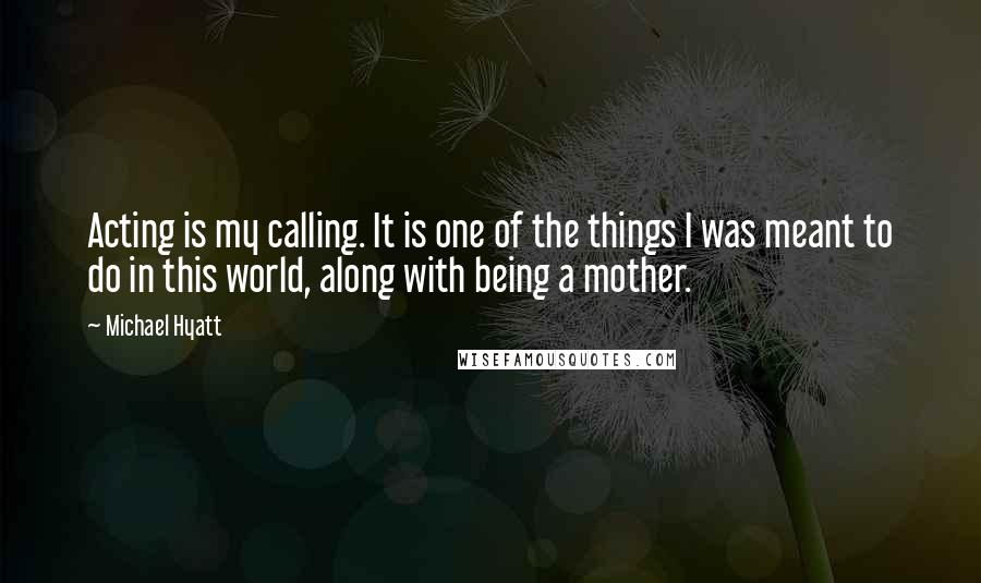 Michael Hyatt Quotes: Acting is my calling. It is one of the things I was meant to do in this world, along with being a mother.