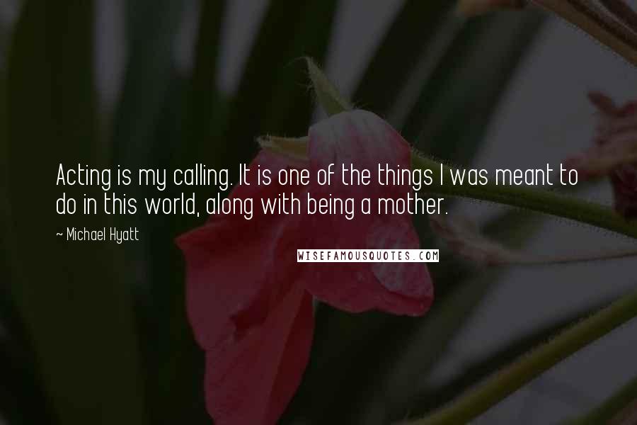 Michael Hyatt Quotes: Acting is my calling. It is one of the things I was meant to do in this world, along with being a mother.