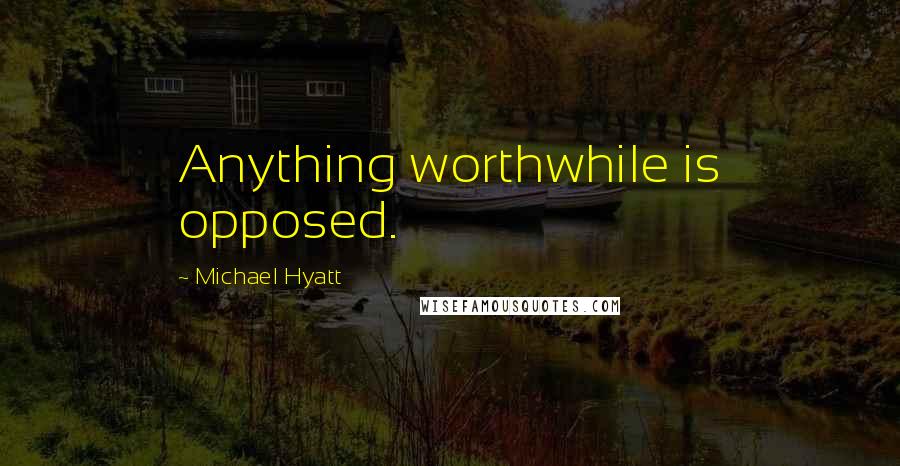 Michael Hyatt Quotes: Anything worthwhile is opposed.