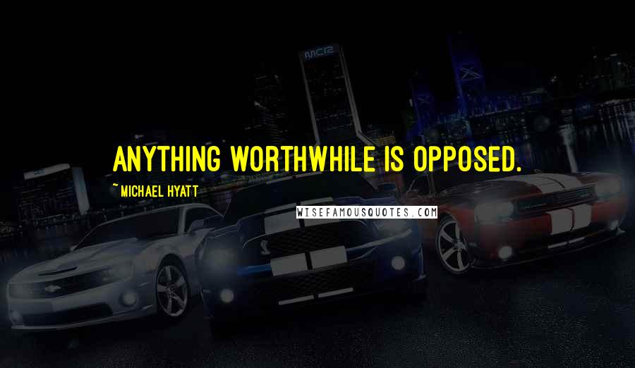 Michael Hyatt Quotes: Anything worthwhile is opposed.
