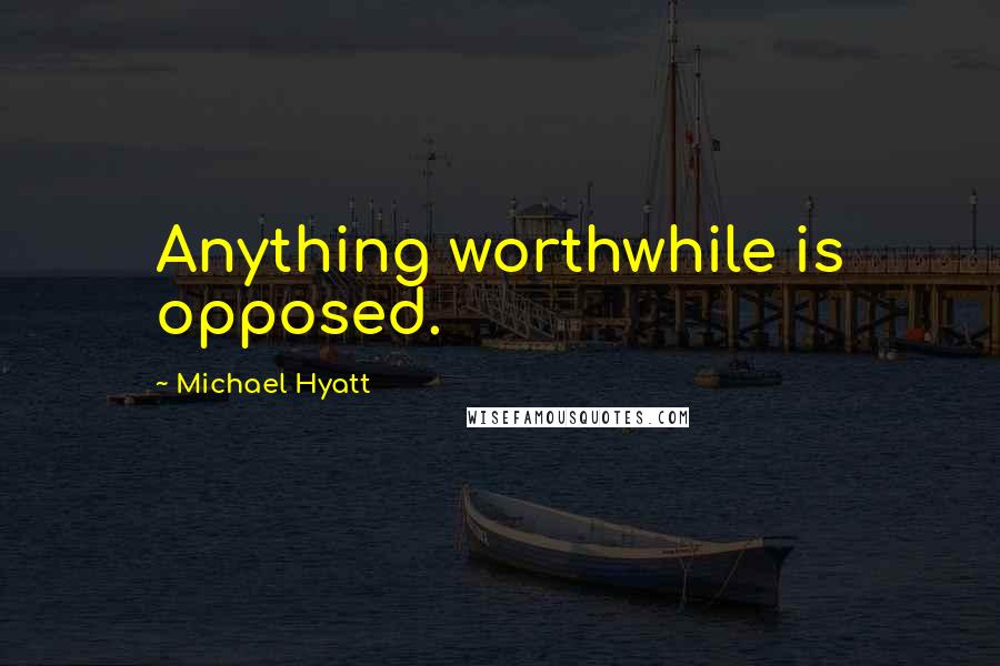 Michael Hyatt Quotes: Anything worthwhile is opposed.