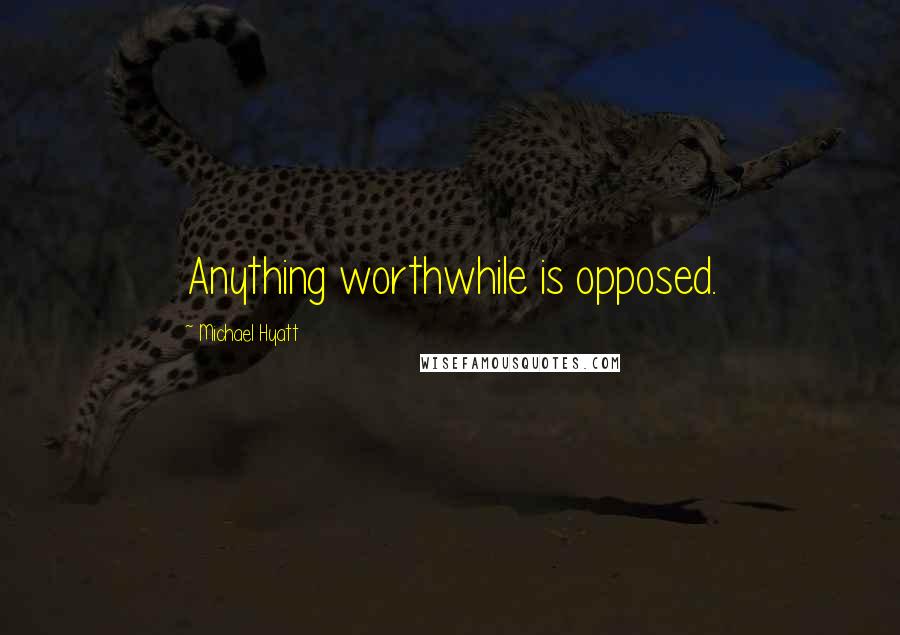 Michael Hyatt Quotes: Anything worthwhile is opposed.