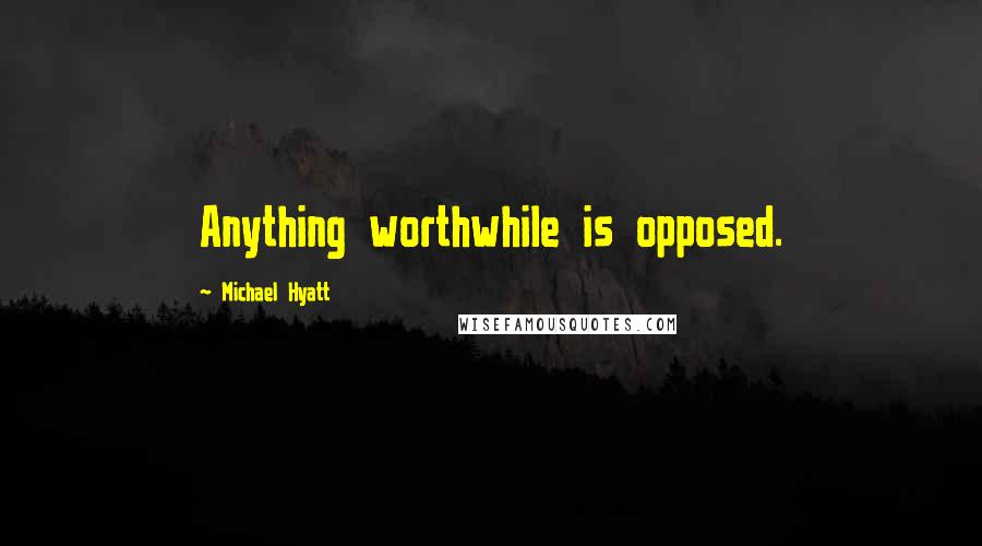 Michael Hyatt Quotes: Anything worthwhile is opposed.