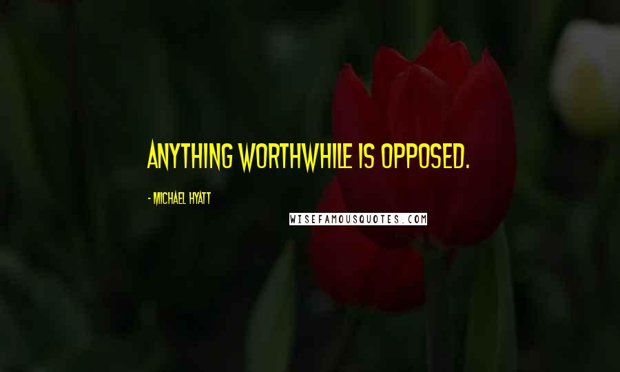 Michael Hyatt Quotes: Anything worthwhile is opposed.