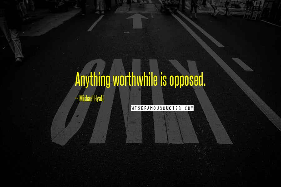 Michael Hyatt Quotes: Anything worthwhile is opposed.