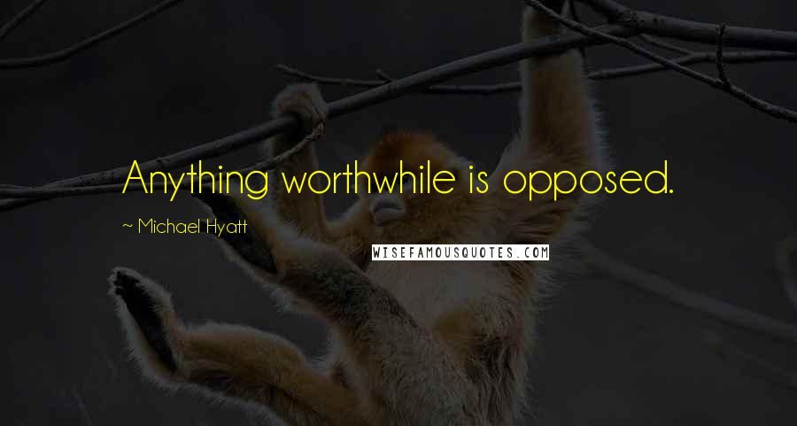 Michael Hyatt Quotes: Anything worthwhile is opposed.