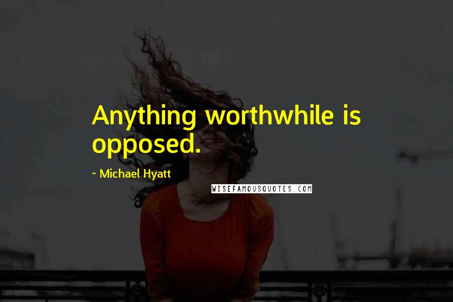 Michael Hyatt Quotes: Anything worthwhile is opposed.