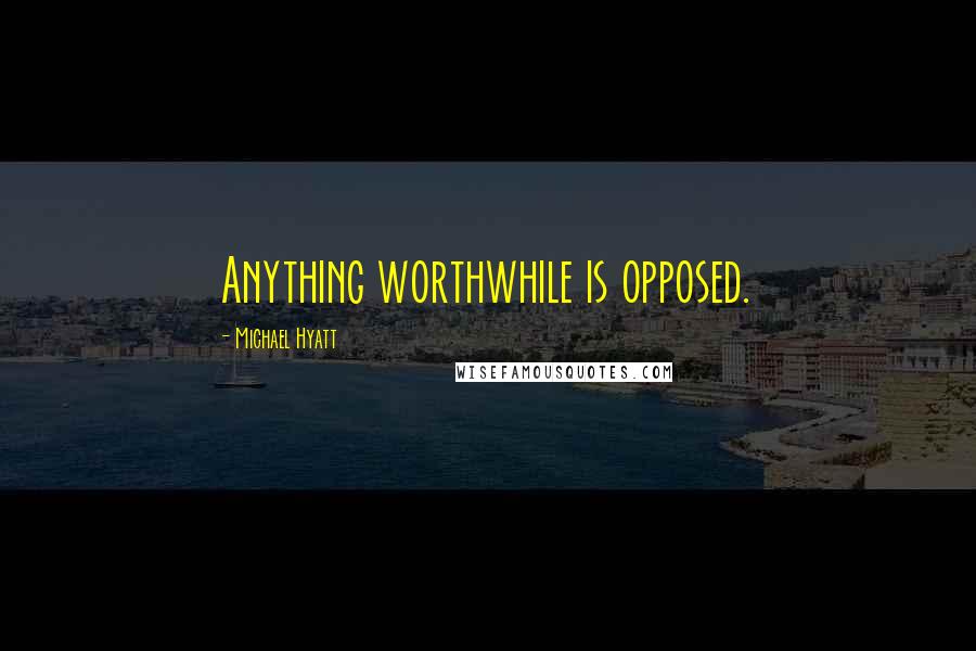 Michael Hyatt Quotes: Anything worthwhile is opposed.