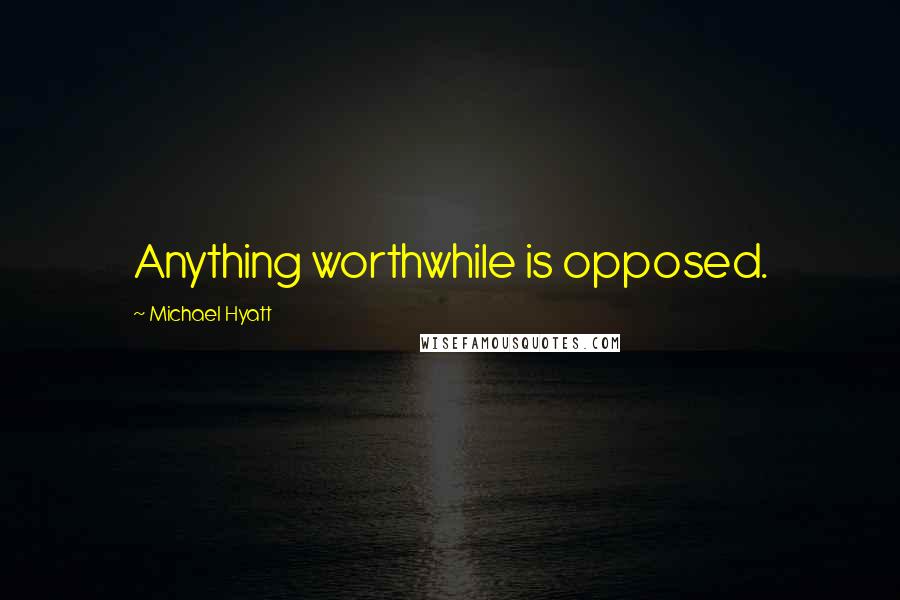 Michael Hyatt Quotes: Anything worthwhile is opposed.