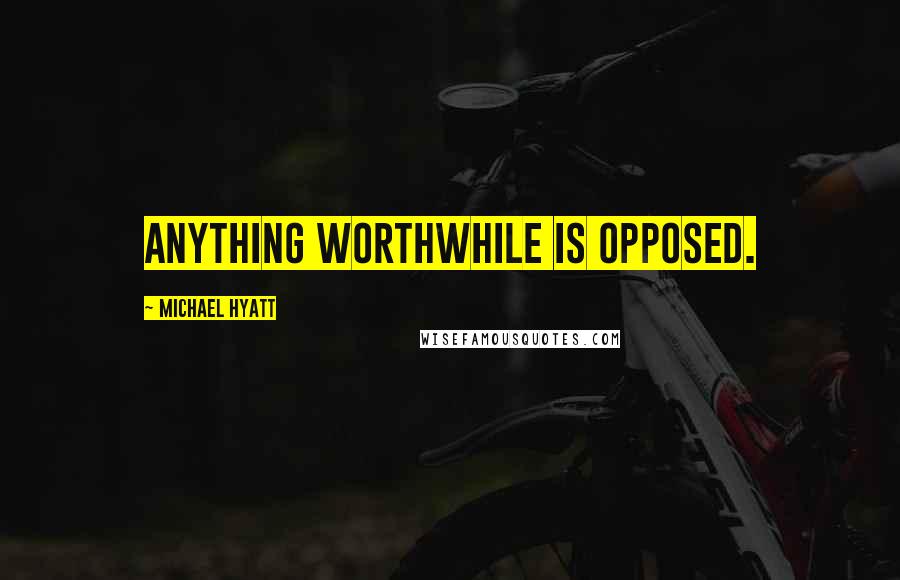 Michael Hyatt Quotes: Anything worthwhile is opposed.