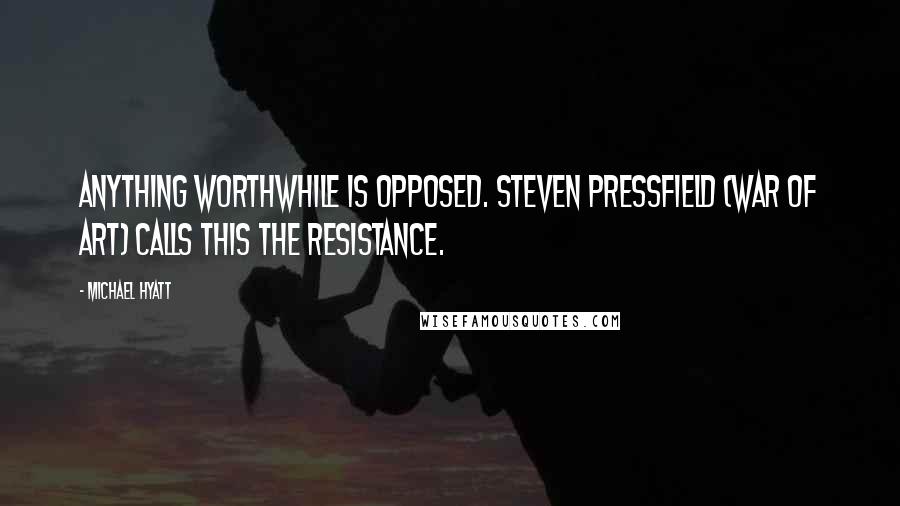 Michael Hyatt Quotes: Anything worthwhile is opposed. Steven Pressfield (War of Art) calls this the Resistance.