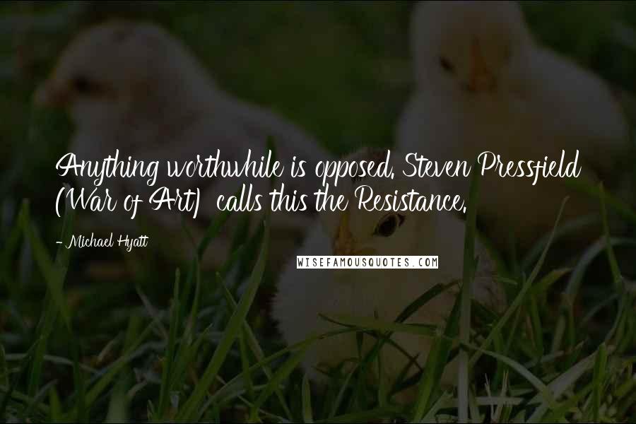 Michael Hyatt Quotes: Anything worthwhile is opposed. Steven Pressfield (War of Art) calls this the Resistance.