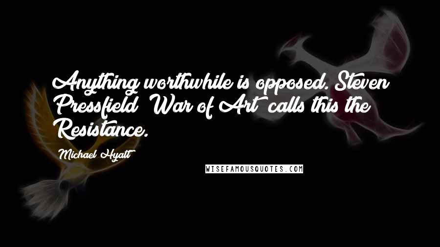 Michael Hyatt Quotes: Anything worthwhile is opposed. Steven Pressfield (War of Art) calls this the Resistance.