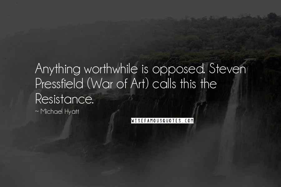 Michael Hyatt Quotes: Anything worthwhile is opposed. Steven Pressfield (War of Art) calls this the Resistance.