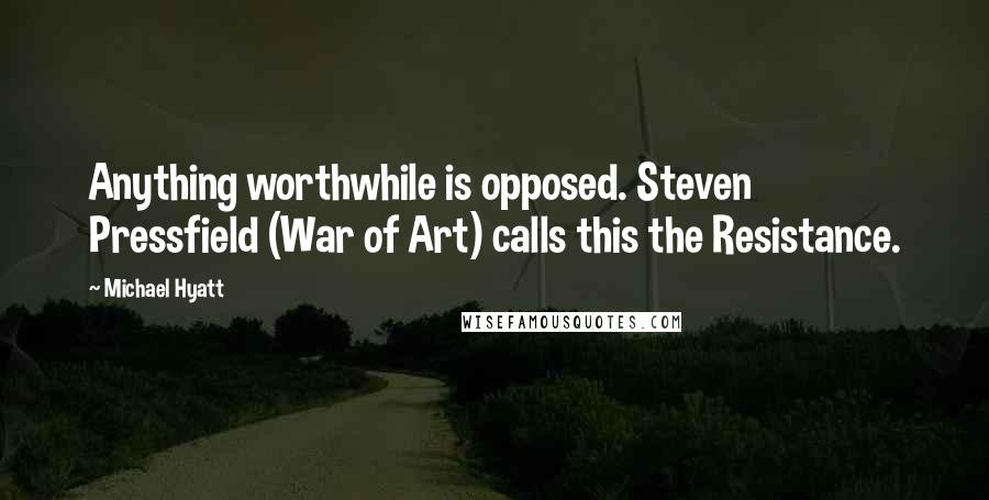Michael Hyatt Quotes: Anything worthwhile is opposed. Steven Pressfield (War of Art) calls this the Resistance.