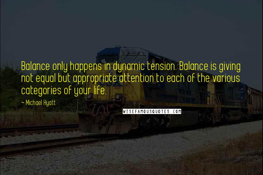 Michael Hyatt Quotes: Balance only happens in dynamic tension. Balance is giving not equal but appropriate attention to each of the various categories of your life.