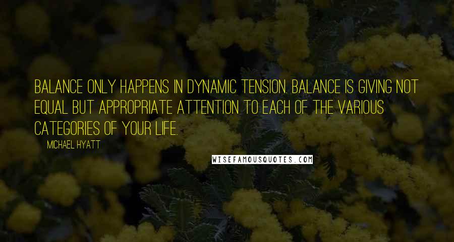 Michael Hyatt Quotes: Balance only happens in dynamic tension. Balance is giving not equal but appropriate attention to each of the various categories of your life.