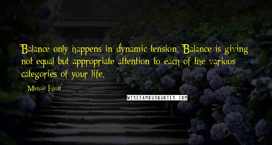 Michael Hyatt Quotes: Balance only happens in dynamic tension. Balance is giving not equal but appropriate attention to each of the various categories of your life.