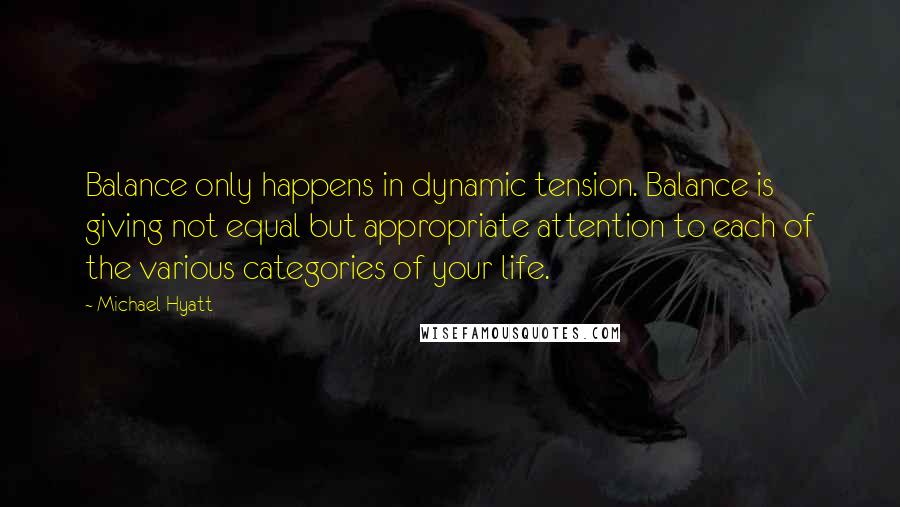 Michael Hyatt Quotes: Balance only happens in dynamic tension. Balance is giving not equal but appropriate attention to each of the various categories of your life.