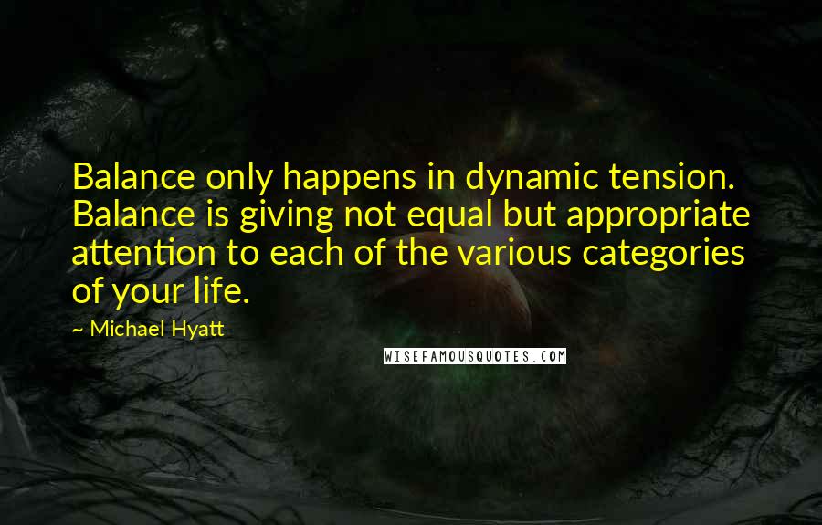 Michael Hyatt Quotes: Balance only happens in dynamic tension. Balance is giving not equal but appropriate attention to each of the various categories of your life.