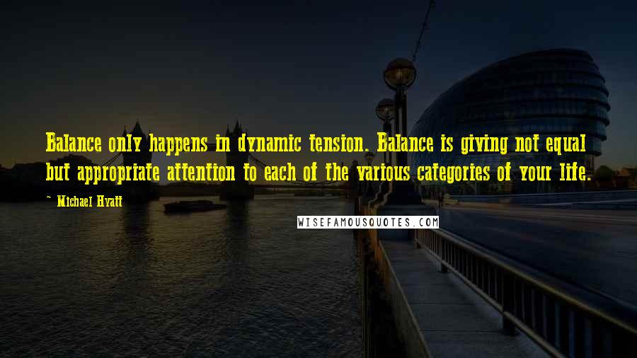 Michael Hyatt Quotes: Balance only happens in dynamic tension. Balance is giving not equal but appropriate attention to each of the various categories of your life.