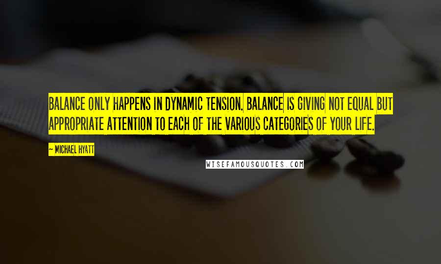 Michael Hyatt Quotes: Balance only happens in dynamic tension. Balance is giving not equal but appropriate attention to each of the various categories of your life.