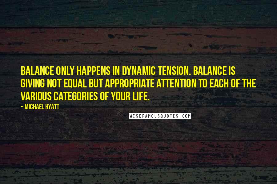 Michael Hyatt Quotes: Balance only happens in dynamic tension. Balance is giving not equal but appropriate attention to each of the various categories of your life.