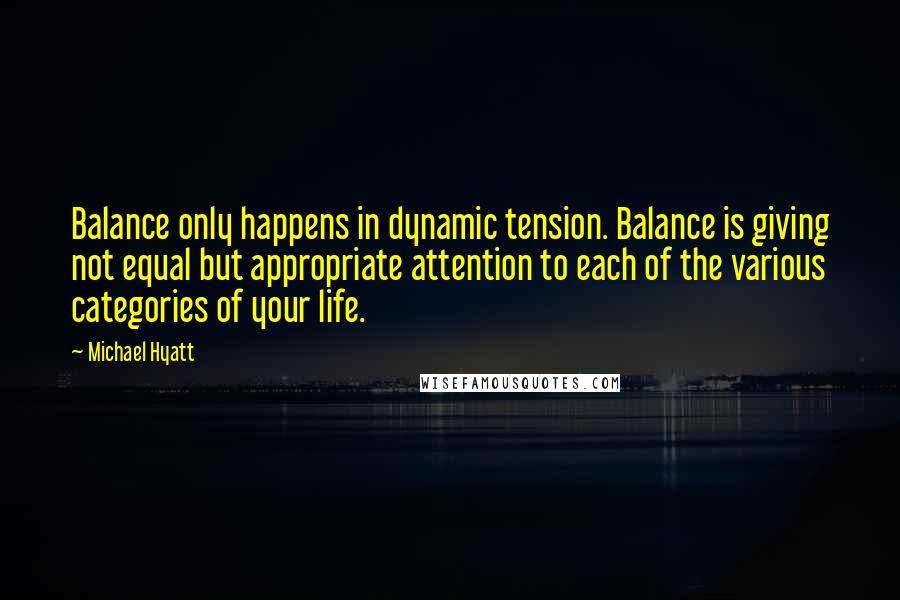 Michael Hyatt Quotes: Balance only happens in dynamic tension. Balance is giving not equal but appropriate attention to each of the various categories of your life.